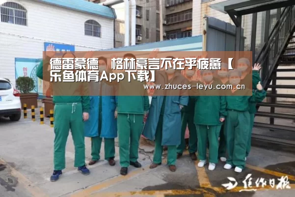 德雷蒙德•格林豪言不在乎疲惫【乐鱼体育App下载】(图1) 乐鱼官方网站地址