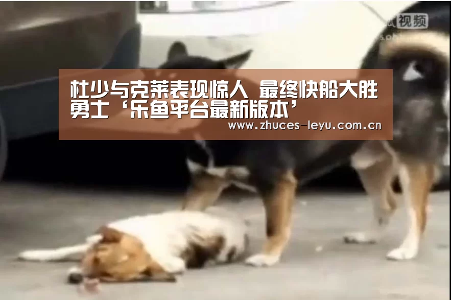 杜少与克莱表现惊人 最终快船大胜勇士‘乐鱼平台最新版本’(图2) 乐鱼平台最新版本