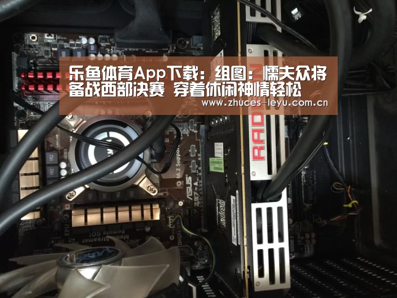 乐鱼体育App下载:组图:懦夫众将备战西部决赛 穿着休闲神情轻松(图2) 乐鱼平台最新版本