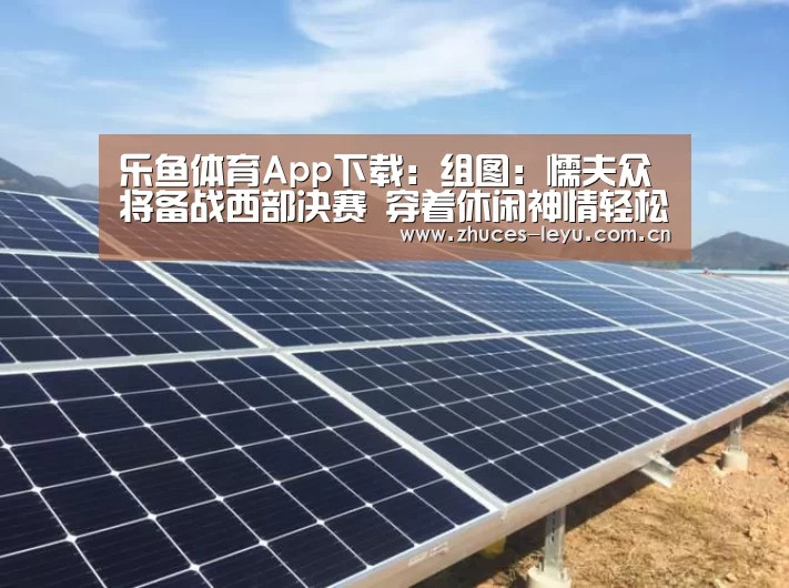 乐鱼体育App下载:组图:懦夫众将备战西部决赛 穿着休闲神情轻松(图1) 乐鱼官方网站地址